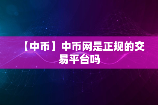 【中币】中币网是正规的交易平台吗