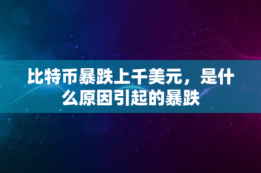 比特币暴跌上千美元，是什么原因引起的暴跌