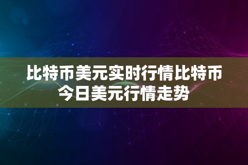 比特币美元实时行情比特币今日美元行情走势