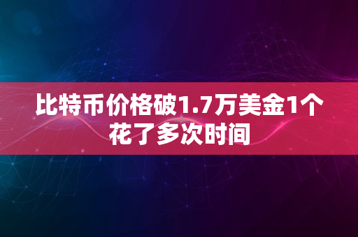 比特币价格破1.7万美金1个花了多次时间