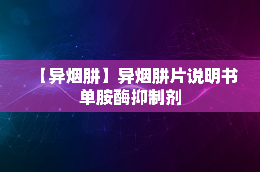 【异烟肼】异烟肼片说明书单胺酶抑制剂