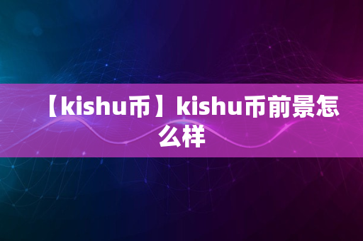 【kishu币】kishu币前景怎么样