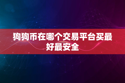 狗狗币在哪个交易平台买最好最安全