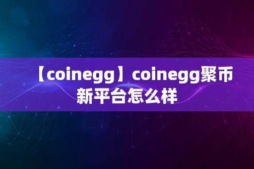 【coinegg】coinegg聚币新平台怎么样