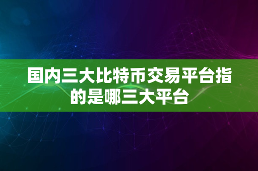 国内三大比特币交易平台指的是哪三大平台