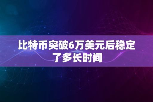 比特币突破6万美元后稳定了多长时间