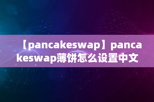 【pancakeswap】pancakeswap薄饼怎么设置中文