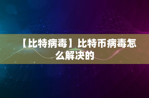 【比特病毒】比特币病毒怎么解决的