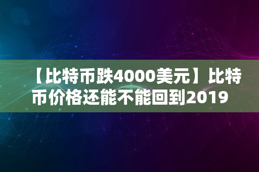 【比特币跌4000美元】比特币价格还能不能回到2019年