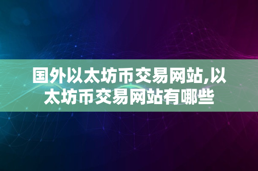 国外以太坊币交易网站,以太坊币交易网站有哪些