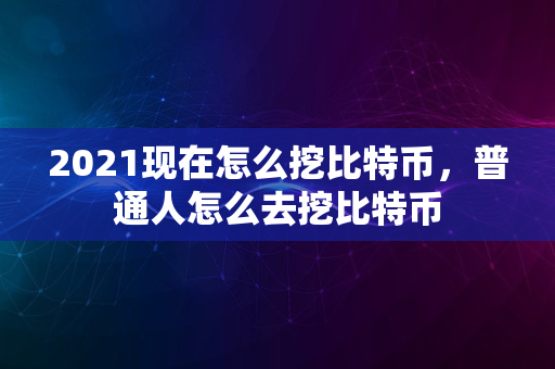 2021现在怎么挖比特币，普通人怎么去挖比特币