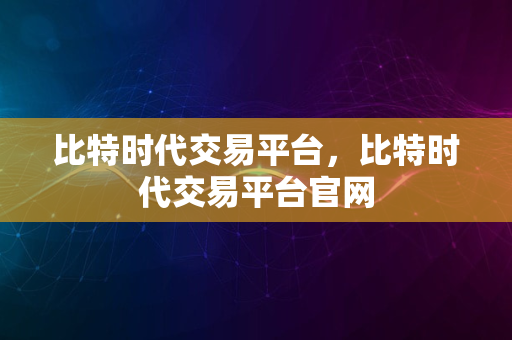 比特时代交易平台，比特时代交易平台官网