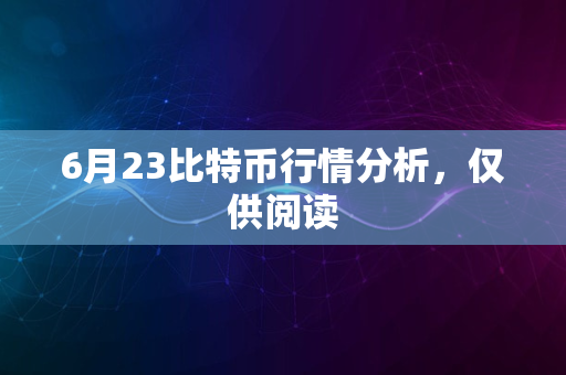 6月23比特币行情分析，仅供阅读