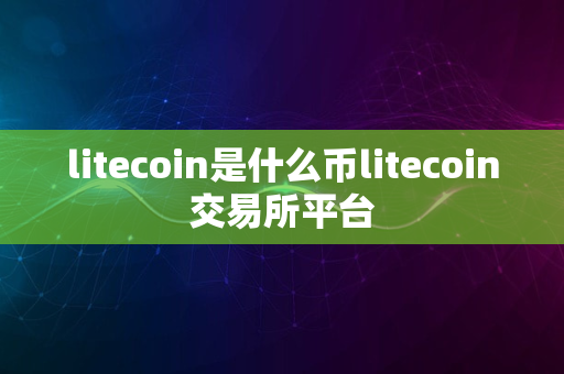 litecoin是什么币litecoin交易所平台