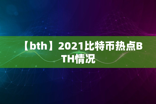 【bth】2021比特币热点BTH情况