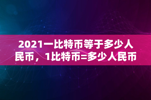 2021一比特币等于多少人民币，1比特币=多少人民币最新