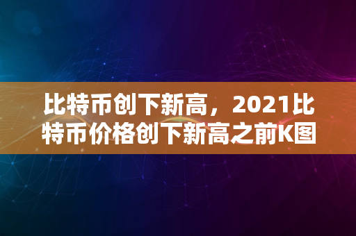 比特币创下新高，2021比特币价格创下新高之前K图分析