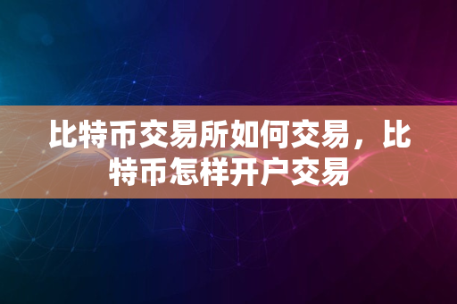 比特币交易所如何交易，比特币怎样开户交易