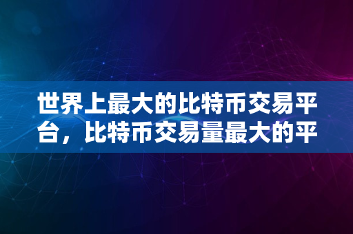 世界上最大的比特币交易平台，比特币交易量最大的平台