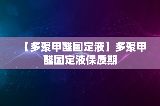 【多聚甲醛固定液】多聚甲醛固定液保质期