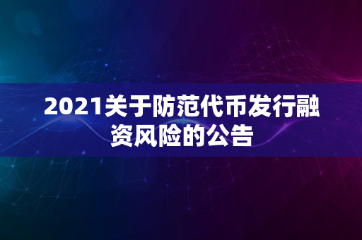 2021关于防范代币发行融资风险的公告