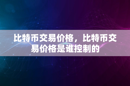 比特币交易价格，比特币交易价格是谁控制的