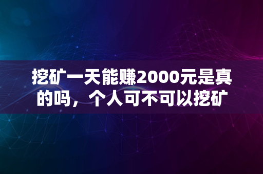 挖矿一天能赚2000元是真的吗，个人可不可以挖矿