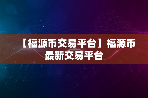 【福源币交易平台】福源币最新交易平台