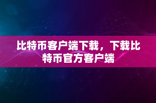 比特币客户端下载，下载比特币官方客户端