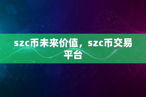 szc币未来价值，szc币交易平台