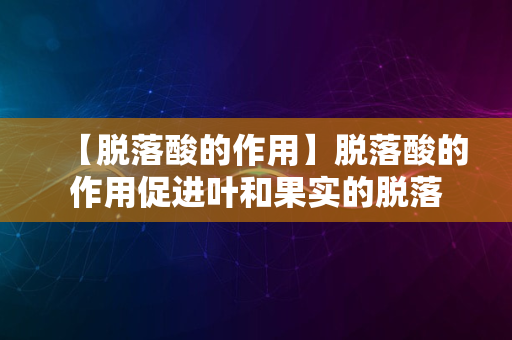 【脱落酸的作用】脱落酸的作用促进叶和果实的脱落